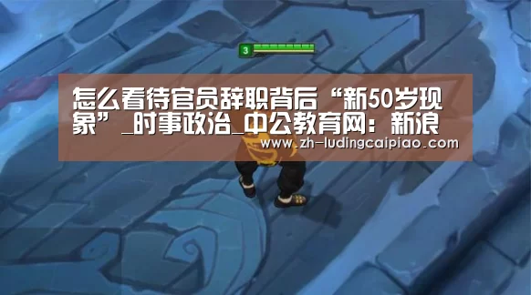 怎么看待官员辞职背后“新50岁现象”_时事政治_中公教育网:新浪彩票(图1) 新浪彩票