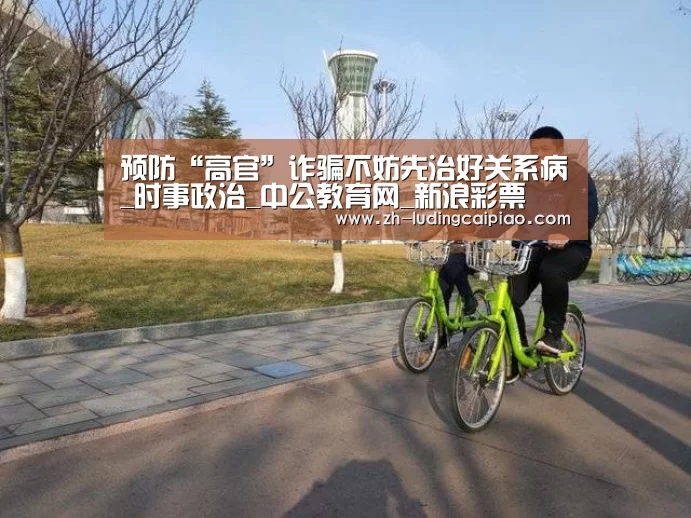 预防“高官”诈骗不妨先治好关系病_时事政治_中公教育网_新浪彩票(图3) 新浪彩票