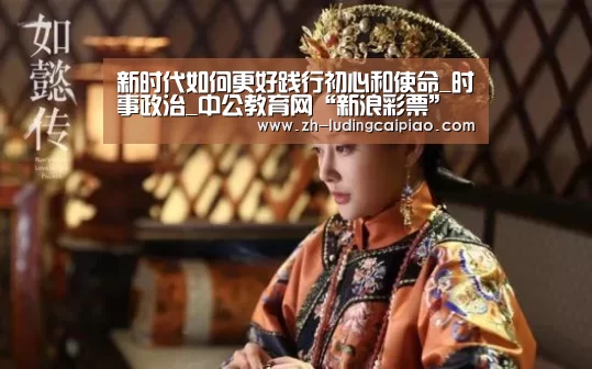 新时代如何更好践行初心和使命_时事政治_中公教育网“新浪彩票”(图2) 新浪彩票